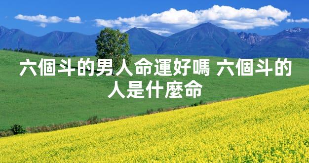 六個斗的男人命運好嗎 六個斗的人是什麼命